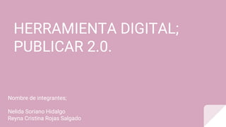 HERRAMIENTA DIGITAL;
PUBLICAR 2.0.
Nombre de integrantes;
Nelida Soriano Hidalgo
Reyna Cristina Rojas Salgado
 