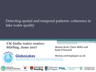 Detecting spatial and temporal patterns- coherence in
lake water quality
UK-India water centre;
Stirling, June 2017 Marian Scott, Claire Miller and
Ruth O’Donnell
Marian.scott@glasgow.ac.uk
 