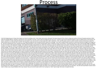 Process
I shot this footage because it shows how majestic and clean the editing can be. It also shows some scenes unfocused, the reason because of this is that its unique and catches of the eye of people passing by. Which
makes the footage different, therefore it will become more noticeable. The tools I used to edit this footage was the razor tool. I used this to get rid off unwanted footage to make my edited version neat and tidy. The
reason I used this is to make cutting the footage nice and simple to save time and let me choose what parts I didn’t need/want. I then used the speed up tool to create a smooth increase and decrease on what the
viewer should focus on and what not to focus on. This helped by saving time and choosing the perfect speed for my footage. I then used a sudden/smooth transition to show how dramatic yet elegant the footage can
be. I did this by selecting the scene I wanted and double clicked therefore it came up with amazing options where I decided to choose my transitions. The filming was hard as I had to find the right hedges and designs
of trees to fit nicely in the experiment footage. I then edited the footage using premiere pro, which was confusing as it was the updated version and couldn’t remember where the were as the layout was changed, this
resulted in me losing time. I did this by selecting the right tools which were hard to find such as the mouse tool and delete tool, but eventually I found the tools and I then proceed to get rid of unsuitable and not
relevant footage. To move the images I used the mouse pointer. This made the work simple and effortless as you simply just clicked on the image you want to move and drag. The reason I choose this tool is to make
the work quick and reasonable to ware they are located. I then used the rotate tool to change the angle of the image I did this for the video clips. The reason I did this is because it made the image look relevant to the
setting. I choose sharp colours because it gave a sharp and attention grabber towards any customers who notice the documentary trailer. I feel I could improve the design of the spaceships by making a better edge. I
could do this by using the magic wand tool to create a smoother and sharper image that would stand out to the viewer. I imported the audio and video clips into premiere pro and I then exported the finished major
project and sent it to my tutor. My feelings on importing were that it was confusing and time consuming and that it didn’t need to be done as you can drag video clips and audio clips into premiere with importing
them. I also had the same problem with exporting as this also took time exporting. The title effects I used were transitions which made the video smoother and overall fits in with the documentary style. Another title
effect that I used was fade out which made the video fade out which made the ending smooth as it went to black. The opacity of the brightness is %50 as it made the documentary visible and I also used %24 of fading
as it made it look slow and to ease the viewer into the next scene. I used a phone to record the audio as I didn’t have time to book the equipment I needed to record the audio because of this I used a good quality
phone to record this wonderful, magnificent and intense piece. I inserted into the documentary as a outro and yes it does fit into the documentary quite well. It also worked very well in the edit by making it effective
as it presents useful information and detail into the documentary. I edited the videos to be in order from scene 1 to scene 10 from start to finish as the audience wouldn’t be able to understand what's going on. I then
edited in sound effects to create that documentary feel by adding nature music and animal noises to get the audience really interested in my documentary. Another thing I edited was the transitions and effects in this
video. The reason I added in effects and transitions is make the documentary run smoother, as the transitions ease the audience into the next scene. Another part I edited is the movement speed as the video clips
were moving to quick for the human eye to understand what's happening. The solution to sort this problem out is the “speed” tool which lets you choose what sort of movement speed I wanted, in which case I
wanted to slow down the video. For example I turned it down about %40. The qualitative data has helped me, as is easy to present and to the interviewee however you have to expand upon their idea, this can cause
time being lost but it helped my project as I had a lot of information to this magnificent project and shape it into something the audience will like based upon my interview. I also did some Quantitative research which
made it simple as you can get feedback either way, however they can be short answers which hurt my project as I didn't’t get enough information to expand the ideas.
 