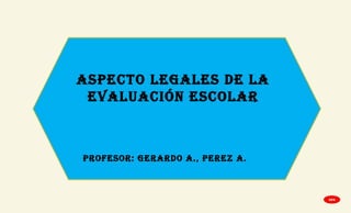 ASPECTO LEGALES DE LA
EVALUACIÓN ESCOLAR
PROFESOR: GERARDO A., PEREZ A.
GPA
 