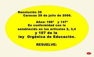 
Resolución 35
Caracas 28 de julio de 2006.
Años: 196º y 147º
En conformidad con lo
establecido en los artículos 2, 3,4
y 107 de la
ley Orgánica de Educación.
RESUELVE:
GPA
 