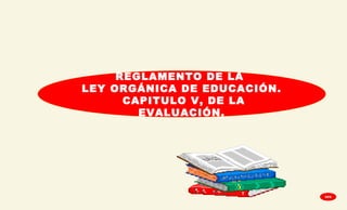 REGLAMENTO DE LA
LEY ORGÁNICA DE EDUCACIÓN.
CAPITULO V, DE LA
EVALUACIÓN.
GPA
 