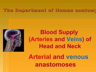 The Department of Human anatomyThe Department of Human anatomy
Blood Supply
(Arteries and Veins) of
Head and Neck
Arterial and venous
anastomoses
 