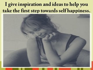 I give inspiration and ideas to help you
take the first step towards self happiness.
 