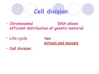 Cell division
• Chromosomal packaging of DNA allows
efficient distribution of genetic material
during cell division
• Life cycle requires two distinct types of cell
division processes: mitosis and meiosis
• Cell division: one cell becomes two cells during
an organism’s life cycle
 
