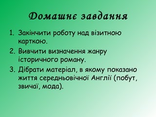 Домашнє завдання
1. Закінчити роботу над візитною
карткою.
2. Вивчити визначення жанру
історичного роману.
3. Дібрати матеріал, в якому показано
життя середньовічної Англії (побут,
звичаї, мода).
 