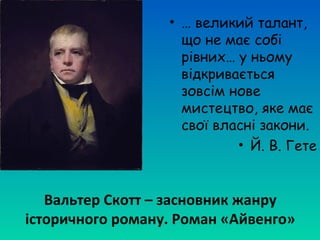 Вальтер Скотт – засновник жанру
історичного роману. Роман «Айвенго»
• … великий талант,
що не має собі
рівних… у ньому
відкривається
зовсім нове
мистецтво, яке має
свої власні закони.
• Й. В. Гете
 