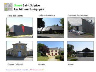 Mairie de Saint Sulpice la Forêt – Juillet 2017
Smart Saint Sulpice
Les bâtiments équipés
Salle des Sports Salle Polyvalente Services Techniques
Espace Culturel Mairie Ecole
 