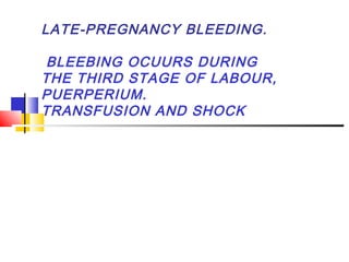 LATE-PREGNANCY BLEEDING.
BLEEBING OCUURS DURING
THE THIRD STAGE OF LABOUR,
PUERPERIUM.
TRANSFUSION AND SHOCK
 