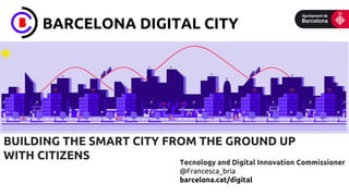 BARCELONA DIGITAL CITY
BUILDING THE SMART CITY FROM THE GROUND UP
WITH CITIZENS Tecnology and Digital Innovation Commissioner
@Francesca_bria
barcelona.cat/digital
	
  	
  	
  	
  	
  	
  	
  	
  	
  	
  	
  	
  	
  	
  	
  	
  	
  	
  	
  	
  	
  	
  	
  	
  	
  	
  	
  	
  	
  	
  	
  	
  	
  	
  	
  	
  	
  	
  	
  	
  	
  	
  	
  	
  	
  	
  	
  	
  	
  	
  	
  	
  	
  	
  	
  
 