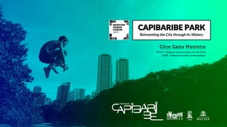 CAPIBARIBE PARK
Reinventing the City through its Waters
Circe Gama Monteiro
INCITI – Research and Innovation for the Cities
UFPE - Federal University of Pernambuco
 