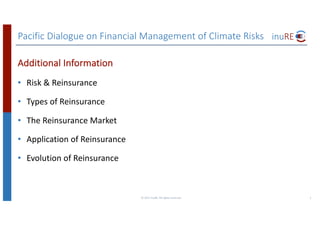 Pacific	Dialogue	on	Financial	Management	of	Climate	Risks	
Additional	Information
• Risk	&	Reinsurance
• Types	of	Reinsurance
• The	Reinsurance	Market
• Application	of	Reinsurance
• Evolution	of	Reinsurance
©	2017	inuRE.	All	rights	reserved.	 1
 