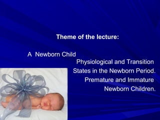 Theme of the lecture:
A Newborn Child
Physiological and Transition
States in the Newborn Period.
Premature and Immature
Newborn Children.
 