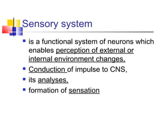 Sensory system
 is a functional system of neurons which
enables perception of external or
internal environment changes,
 Conduction of impulse to CNS,
 its analyses,
 formation of sensation
 