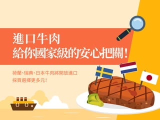 進口牛肉
給你國家級的安心把關！
荷蘭、瑞典、日本牛肉將開放進口
採買選擇更多元！
 