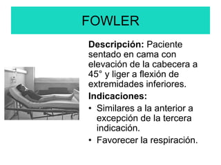 FOWLER
Descripción: Paciente
sentado en cama con
elevación de la cabecera a
45° y liger a flexión de
extremidades inferiores.
Indicaciones:
• Similares a la anterior a
excepción de la tercera
indicación.
• Favorecer la respiración.
 