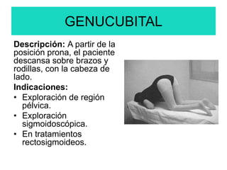 GENUCUBITAL
Descripción: A partir de la
posición prona, el paciente
descansa sobre brazos y
rodillas, con la cabeza de
lado.
Indicaciones:
• Exploración de región
pélvica.
• Exploración
sigmoidoscópica.
• En tratamientos
rectosigmoideos.
 