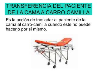 TRANSFERENCIA DEL PACIENTE
DE LA CAMA A CARRO CAMILLA
Es la acción de trasladar al paciente de la
cama al carro-camilla cuando éste no puede
hacerlo por sí mismo.
 