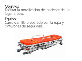 Objetivo:
Facilitar la movilización del paciente de un
lugar a otro.
Equipo:
Carro-camilla preparado con la ropa y
cinturones de seguridad.
 