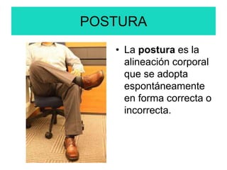 POSTURA
• La postura es la
alineación corporal
que se adopta
espontáneamente
en forma correcta o
incorrecta.
 