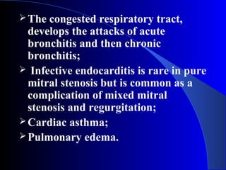 The congested respiratory tract,
develops the attacks of acute
bronchitis and then chronic
bronchitis;
 Infective endocarditis is rare in pure
mitral stenosis but is common as a
complication of mixed mitral
stenosis and regurgitation;
Cardiac asthma;
Pulmonary edema.
 