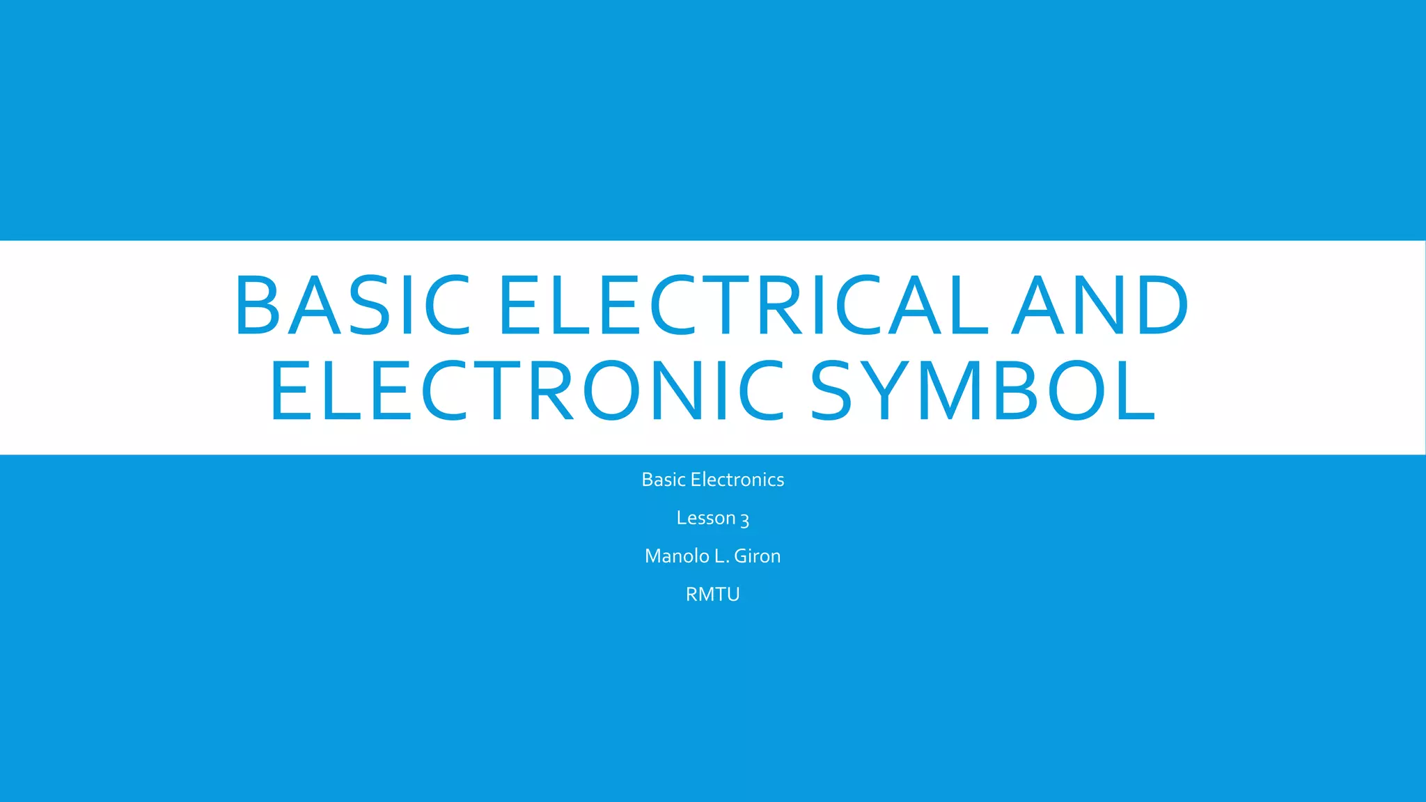BASIC ELECTRICAL AND
ELECTRONIC SYMBOL
Basic Electronics
Lesson 3
Manolo L. Giron
RMTU