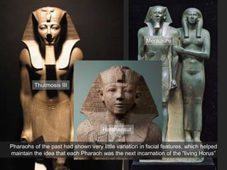 Pharaohs of the past had shown very little variation in facial features, which helped
maintain the idea that each Pharaoh was the next incarnation of the “living Horus”
Menkaure
Thutmosis III
Hatshepsut
 