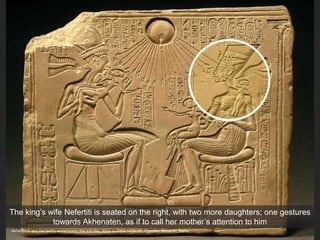 Akhenaton and his family worshipping the sun disc Aton, c. 1353-1335 CE. Egyptian Museum, Berlin
The king’s wife Nefertiti is seated on the right, with two more daughters; one gestures
towards Akhenaten, as if to call her mother’s attention to him
 
