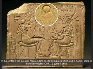 Akhenaton and his family worshipping the sun disc Aton, c. 1353-1335 CE. Egyptian Museum, Berlin
In the center is the sun disc Aten emitting its life-giving rays which end in hands, some of
them carrying the Ankh – a symbol of life
 