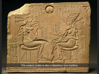 Akhenaton and his family worshipping the sun disc Aton, c. 1353-1335 CE. Egyptian Museum, Berlin
The subject matter is also a departure from tradition
 