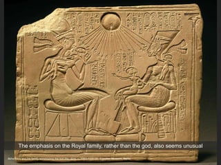 Akhenaton and his family worshipping the sun disc Aton, c. 1353-1335 CE. Egyptian Museum, Berlin
The emphasis on the Royal family, rather than the god, also seems unusual
 