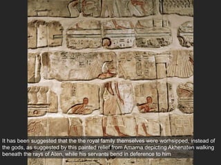 It has been suggested that the the royal family themselves were worhsipped, instead of
the gods, as suggested by this painted relief from Amarna depicting Akhenaten walking
beneath the rays of Aten, while his servants bend in deference to him
 
