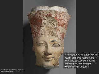 Head from an Osirid Statue of Hatshepsut
Metropolitan Museum
Hatshepsut ruled Egypt for 16
years, and was responsible
for many successful trading
expeditions that brought
wealth to her kingdom
 