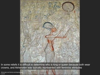 Akhenaten and family worshipping Aten
Louvre
In some reliefs it is difficult to determine who is king or queen because both wear
crowns, and Akhenaten was typically represented with feminine attributes
 