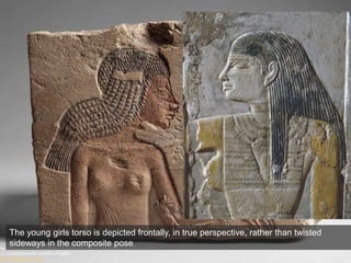 Two Princesses, New Kingdom, Dynasty 18, reign of Akhenaten, ca. 1349–1336
B.C. Limestone with remains of paint
Metropolitan New York
The young girls torso is depicted frontally, in true perspective, rather than twisted
sideways in the composite pose
 