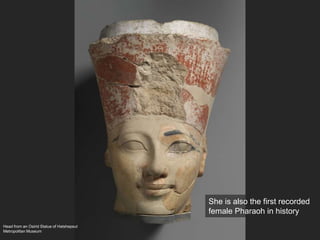 Head from an Osirid Statue of Hatshepsut
Metropolitan Museum
She is also the first recorded
female Pharaoh in history
 