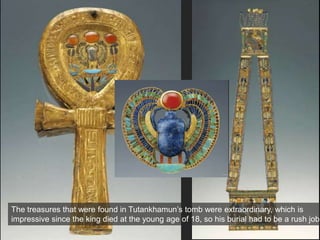 The treasures that were found in Tutankhamun’s tomb were extraordinary, which is
impressive since the king died at the young age of 18, so his burial had to be a rush job!
 