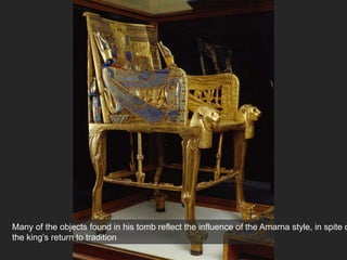 Many of the objects found in his tomb reflect the influence of the Amarna style, in spite o
the king’s return to tradition
 