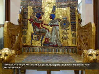 The back of this golden throne, for example, depicts Tutankhamun and his wife
Ankhesemanum
 