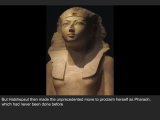 But Hatshepsut then made the unprecedented move to proclaim herself as Pharaoh,
which had never been done before
 