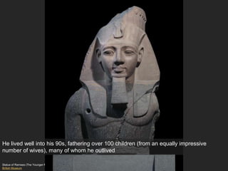 Statue of Ramses (The Younger Memnon), 19th Dynasty, New Kingdom
British Museum
He lived well into his 90s, fathering over 100 children (from an equally impressive
number of wives), many of whom he outlived
 