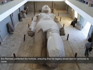 But Ramses perfected the formula, ensuring that his legacy would last for centuries to
come
 
