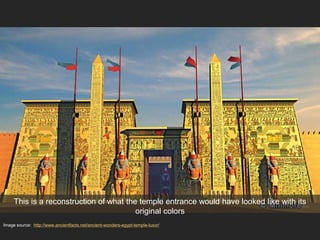 This is a reconstruction of what the temple entrance would have looked like with its
original colors
Image source: http://www.ancientfacts.net/ancient-wonders-egypt-temple-luxor/
 