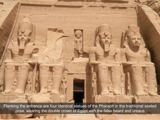 Flanking the entrance are four identical statues of the Pharaoh in the traditional seated
pose, wearing the double crown of Egypt with the false beard and ureaus
 