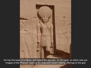 He has the head of a falcon, and wears the sun-disc on his head; on either side are
images of the Pharaoh wearing the khepresh crown making offerings to the god
 