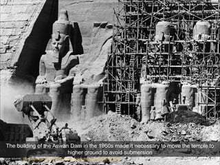 Image source: http://mashable.com/2015/05/26/abu-simbel-relocation/#QCZLKBFrgPqC
The building of the Aswan Dam in the 1960s made it necessary to move the temple to
higher ground to avoid submersion
 