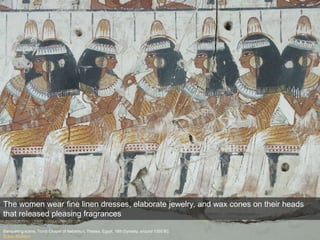 Banqueting scene, Tomb Chapel of Nebamun, Thebes, Egypt, 18th Dynasty, around 1350 BC
British Museum
The women wear fine linen dresses, elaborate jewelry, and wax cones on their heads
that released pleasing fragrances
 