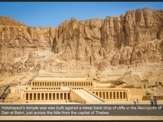 Hatshepsut’s temple was was built against a steep back drop of cliffs in the Necropolis of
Deir el Bahri, just across the Nile from the capital of Thebes
 