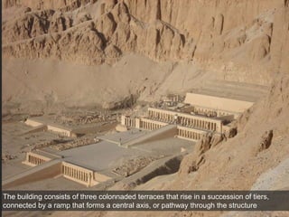 The building consists of three colonnaded terraces that rise in a succession of tiers,
connected by a ramp that forms a central axis, or pathway through the structure
 