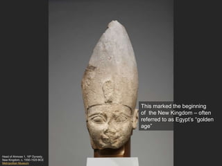 Head of Ahmose 1, 18th Dynasty,
New Kingdom, c. 1550-1525 BCE
Metropolitan Museum
This marked the beginning
of the New Kingdom – often
referred to as Egypt’s “golden
age”
 